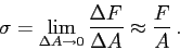 \begin{displaymath}
\sigma=\lim_{\Delta A \to 0} \frac{\Delta F}{\Delta A} \approx
\frac{F}{A}\,.
\end{displaymath}