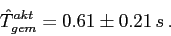 \begin{displaymath}\hat{T}^{akt}_{gem}=0.61\pm0.21 \, s\,.\end{displaymath}