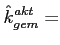 $\displaystyle \hat{k}^{akt}_{gem}=$