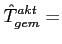 $\displaystyle \hat{T}^{akt}_{gem}=$