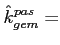 $\displaystyle \hat{k}^{pas}_{gem}=$