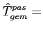 $\displaystyle \hat{T}^{pas}_{gem}=$